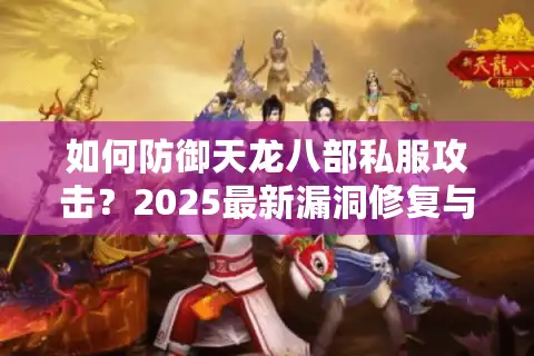 如何防御天龙八部私服攻击？2025最新漏洞修复与数据保护方案