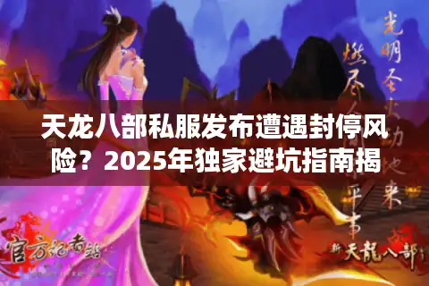 天龙八部私服发布遭遇封停风险？2025年独家避坑指南揭秘