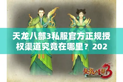 天龙八部3私服官方正规授权渠道究竟在哪里？2025玩家必看的避坑指南