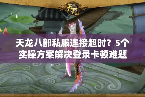 天龙八部私服连接超时？5个实操方案解决登录卡顿难题