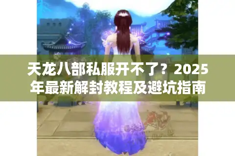 天龙八部私服开不了？2025年最新解封教程及避坑指南