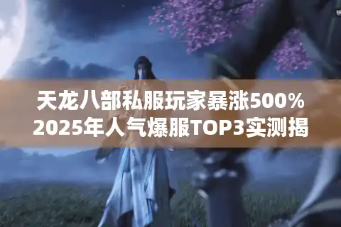 天龙八部私服玩家暴涨500%2025年人气爆服TOP3实测揭秘