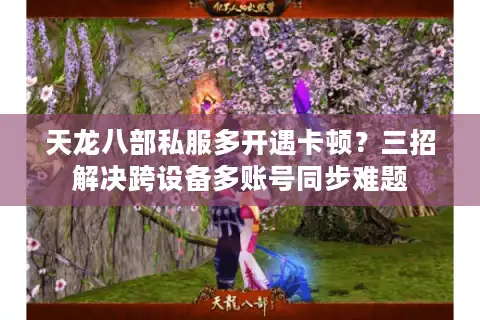 天龙八部私服多开遇卡顿？三招解决跨设备多账号同步难题