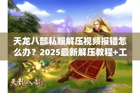 天龙八部私服解压视频报错怎么办？2025最新解压教程+工具实测