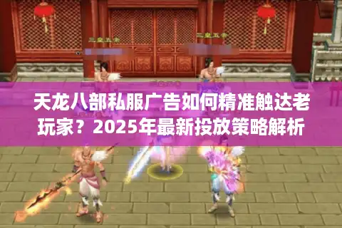 天龙八部私服广告如何精准触达老玩家？2025年最新投放策略解析