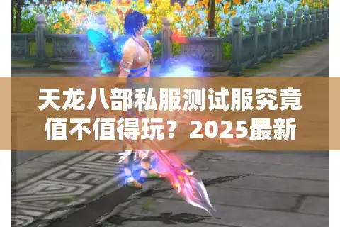 天龙八部私服测试服究竟值不值得玩？2025最新实测报告揭秘