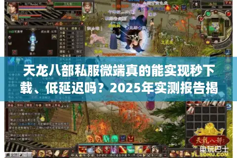 天龙八部私服微端真的能实现秒下载、低延迟吗？2025年实测报告揭秘