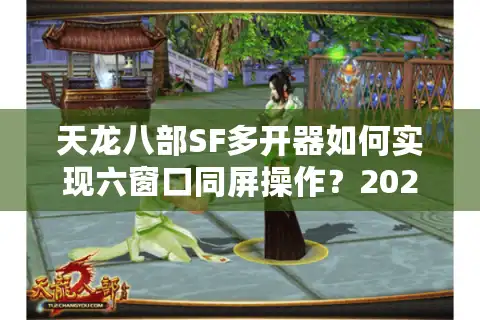 天龙八部SF多开器如何实现六窗口同屏操作？2025年技术实测报告