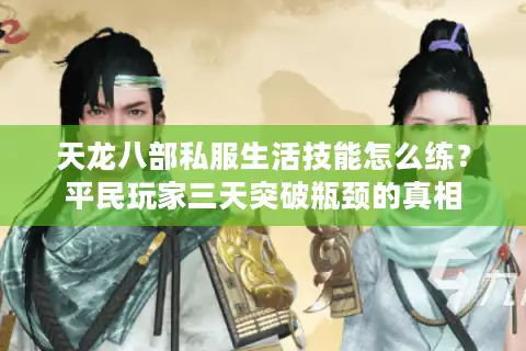 天龙八部私服生活技能怎么练？平民玩家三天突破瓶颈的真相