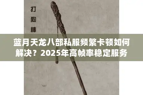 蓝月天龙八部私服频繁卡顿如何解决？2025年高帧率稳定服务器实测推荐