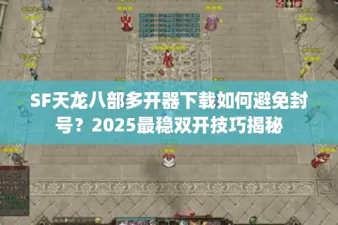 SF天龙八部多开器下载如何避免封号？2025最稳双开技巧揭秘