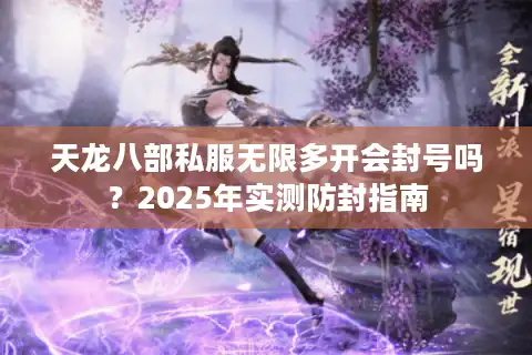 天龙八部私服无限多开会封号吗？2025年实测防封指南