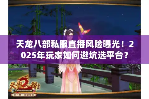 天龙八部私服直播风险曝光！2025年玩家如何避坑选平台？