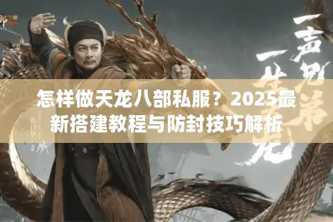 怎样做天龙八部私服？2025最新搭建教程与防封技巧解析