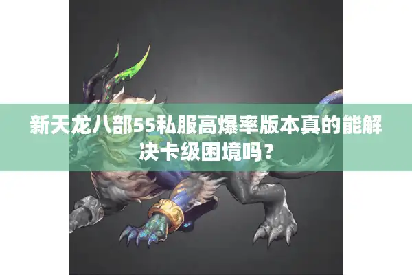新天龙八部55私服高爆率版本真的能解决卡级困境吗? 新天龙八部55私服高爆率版本真的能解决卡级困境吗?