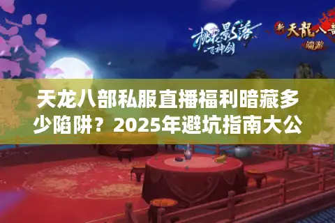 天龙八部私服直播福利暗藏多少陷阱？2025年避坑指南大公开