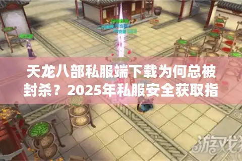 天龙八部私服端下载为何总被封杀？2025年私服安全获取指南
