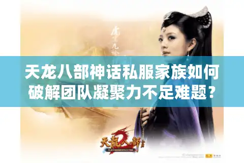 天龙八部神话私服家族如何破解团队凝聚力不足难题？