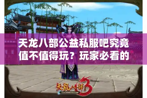 天龙八部公益私服吧究竟值不值得玩？玩家必看的避坑指南