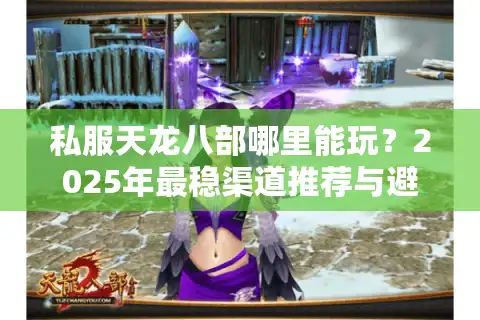私服天龙八部哪里能玩？2025年最稳渠道推荐与避坑指南