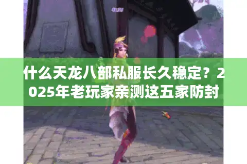 什么天龙八部私服长久稳定？2025年老玩家亲测这五家防封技术最强