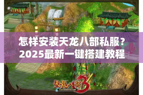 怎样安装天龙八部私服？2025最新一键搭建教程+防封号攻略
