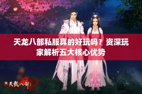 天龙八部私服真的好玩吗？资深玩家解析五大核心优势