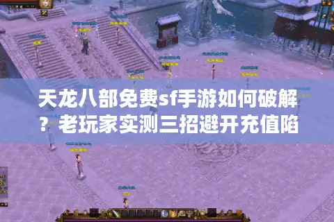 天龙八部免费sf手游如何破解？老玩家实测三招避开充值陷阱