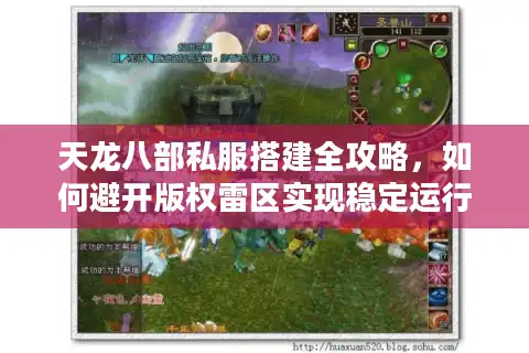 天龙八部私服搭建全攻略，如何避开版权雷区实现稳定运行？