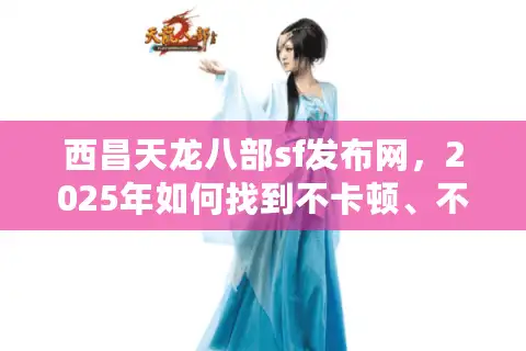 西昌天龙八部sf发布网，2025年如何找到不卡顿、不封号的精品私服？