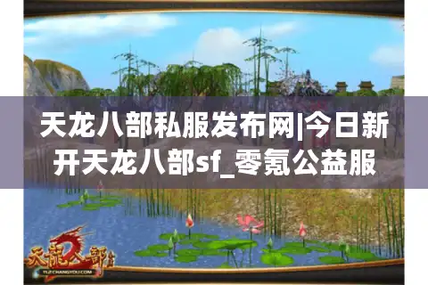 天龙八部私服发布网|今日新开天龙八部sf_零氪公益服_怀旧复古经典服推荐