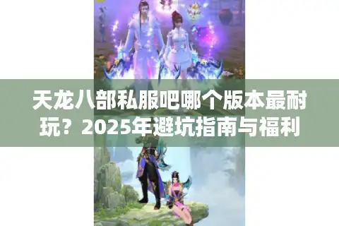 天龙八部私服吧哪个版本最耐玩？2025年避坑指南与福利服推荐