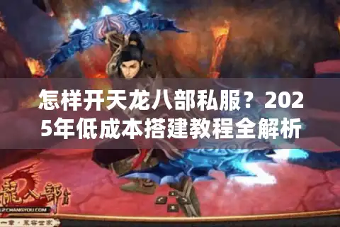 怎样开天龙八部私服？2025年低成本搭建教程全解析