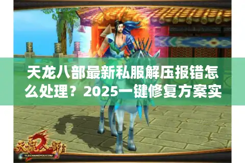 天龙八部最新私服解压报错怎么处理？2025一键修复方案实测