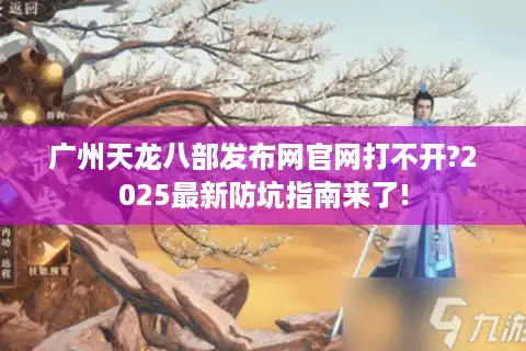 广州天龙八部发布网官网打不开?2025最新防坑指南来了!