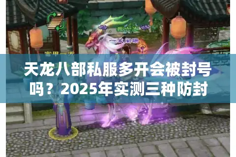 天龙八部私服多开会被封号吗？2025年实测三种防封技巧