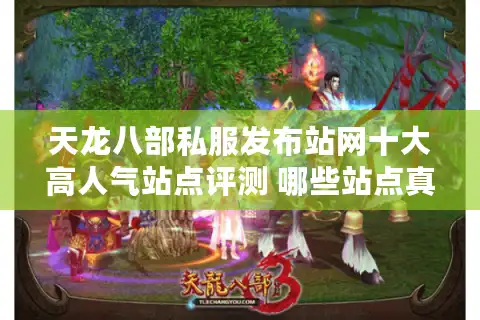 天龙八部私服发布站网十大高人气站点评测 哪些站点真正靠谱？