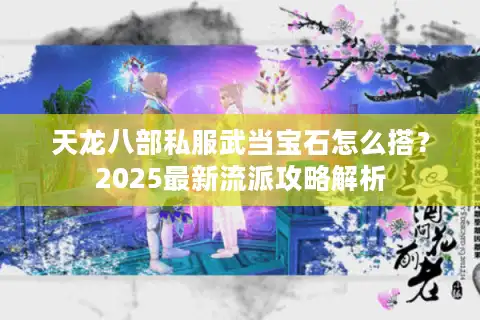 天龙八部私服武当宝石怎么搭？2025最新流派攻略解析