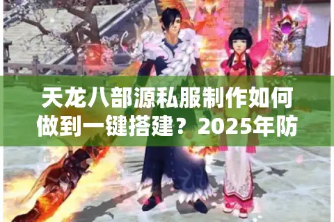 天龙八部源私服制作如何做到一键搭建？2025年防封指南与源码获取全解析