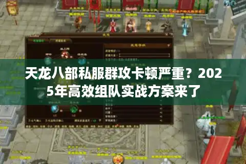 天龙八部私服群攻卡顿严重？2025年高效组队实战方案来了