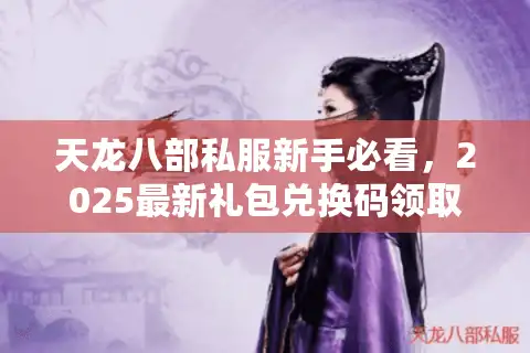 天龙八部私服新手必看，2025最新礼包兑换码领取攻略