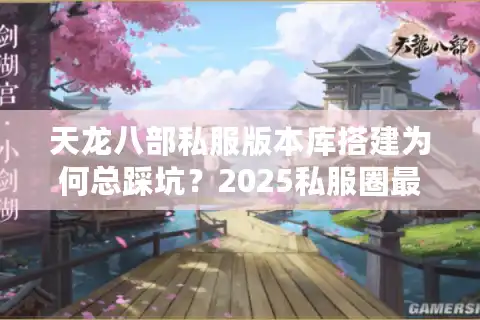 天龙八部私服版本库搭建为何总踩坑？2025私服圈最新避雷指南