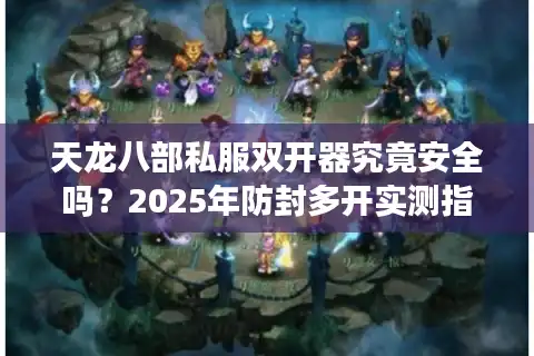 天龙八部私服双开器究竟安全吗？2025年防封多开实测指南