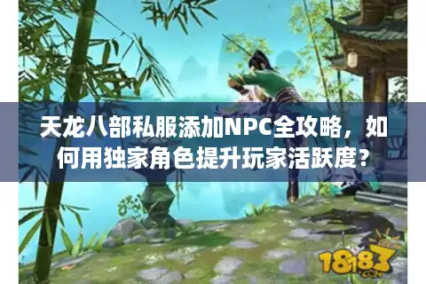 天龙八部私服添加NPC全攻略，如何用独家角色提升玩家活跃度？