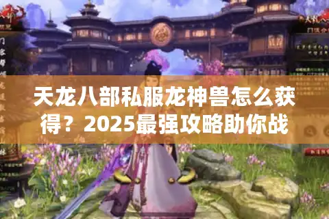 天龙八部私服龙神兽怎么获得？2025最强攻略助你战力飙升