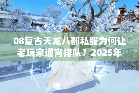 08复古天龙八部私服为何让老玩家通宵排队？2025年怀旧版避坑指南