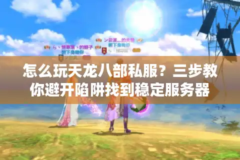 怎么玩天龙八部私服？三步教你避开陷阱找到稳定服务器