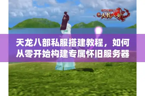 天龙八部私服搭建教程，如何从零开始构建专属怀旧服务器？