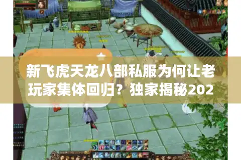 新飞虎天龙八部私服为何让老玩家集体回归？独家揭秘2025怀旧服新趋势