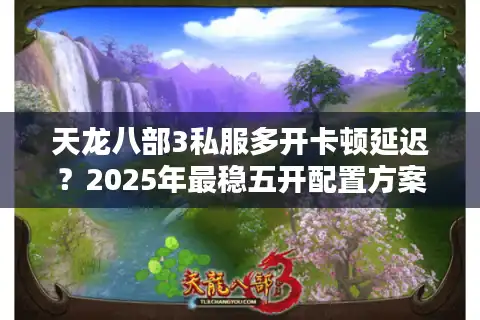 天龙八部3私服多开卡顿延迟？2025年最稳五开配置方案
